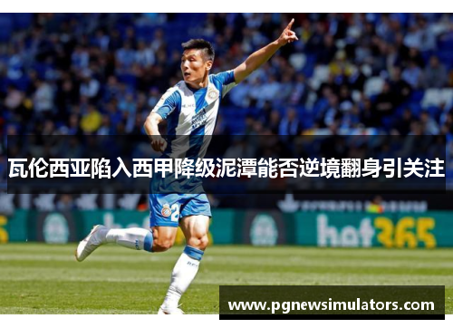 瓦伦西亚陷入西甲降级泥潭能否逆境翻身引关注