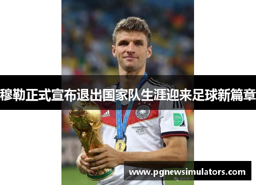 穆勒正式宣布退出国家队生涯迎来足球新篇章