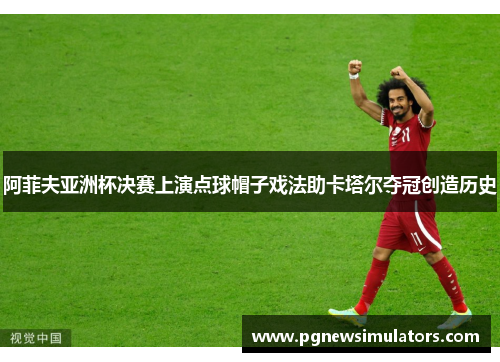 阿菲夫亚洲杯决赛上演点球帽子戏法助卡塔尔夺冠创造历史