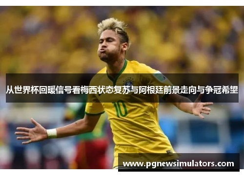 从世界杯回暖信号看梅西状态复苏与阿根廷前景走向与争冠希望