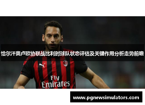 恰尔汗奥卢欧协联战比利时球队状态评估及关键作用分析走势前瞻