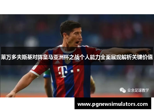 莱万多夫斯基对阵皇马亚洲杯之战个人能力全面展现解析关键价值